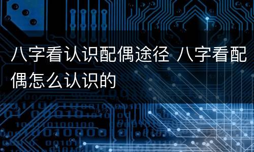 八字看认识配偶途径 八字看配偶怎么认识的