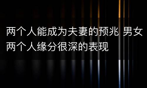 两个人能成为夫妻的预兆 男女两个人缘分很深的表现