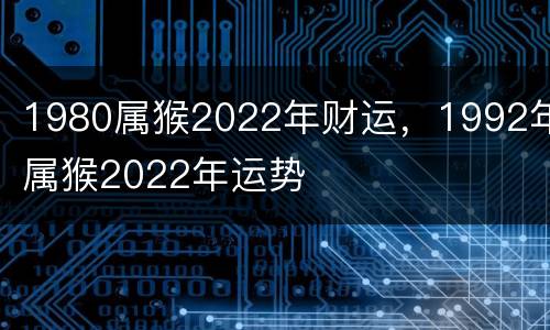 1980属猴2022年财运，1992年属猴2022年运势
