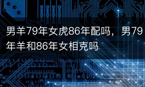 男羊79年女虎86年配吗，男79年羊和86年女相克吗