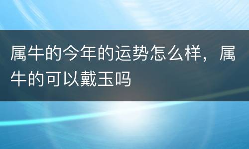 属牛的今年的运势怎么样，属牛的可以戴玉吗