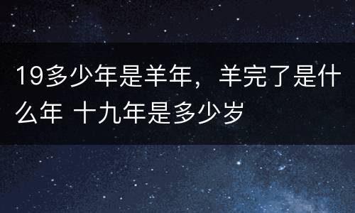 19多少年是羊年，羊完了是什么年 十九年是多少岁