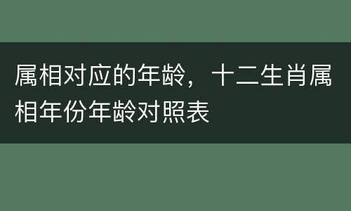 属相对应的年龄，十二生肖属相年份年龄对照表