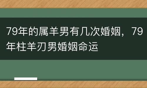 79年的属羊男有几次婚姻，79年柱羊刃男婚姻命运