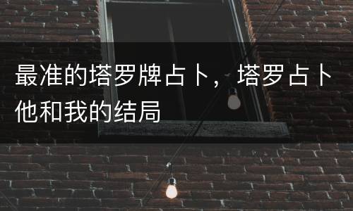 最准的塔罗牌占卜，塔罗占卜他和我的结局