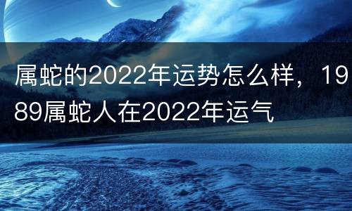 属蛇的2022年运势怎么样，1989属蛇人在2022年运气