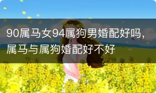 90属马女94属狗男婚配好吗，属马与属狗婚配好不好