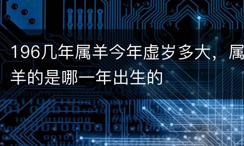 196几年属羊今年虚岁多大，属羊的是哪一年出生的