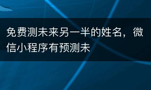 免费测未来另一半的姓名，微信小程序有预测未
