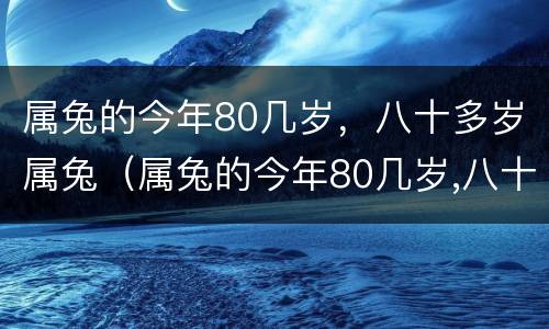 属兔的今年80几岁，八十多岁属兔（属兔的今年80几岁,八十多岁属兔的多大了）