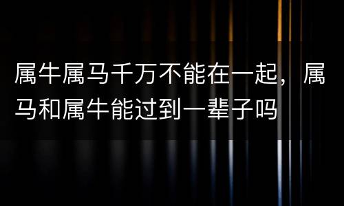 属牛属马千万不能在一起，属马和属牛能过到一辈子吗