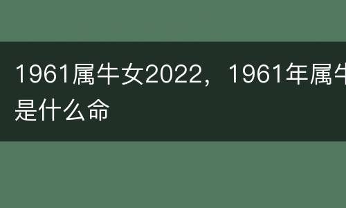 1961属牛女2022，1961年属牛是什么命