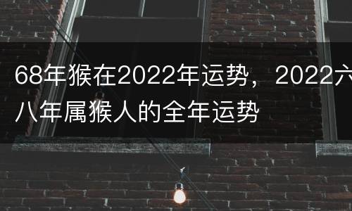 68年猴在2022年运势，2022六八年属猴人的全年运势