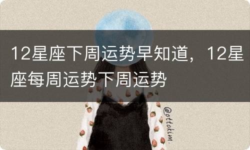 12星座下周运势早知道，12星座每周运势下周运势
