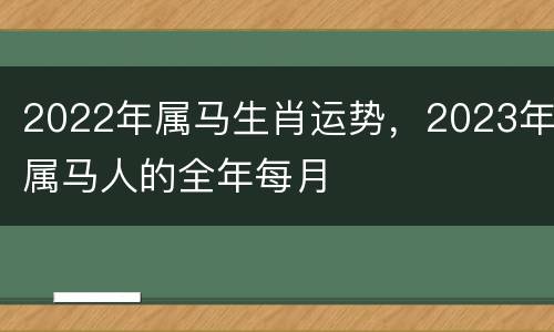 2022年属马生肖运势，2023年属马人的全年每月
