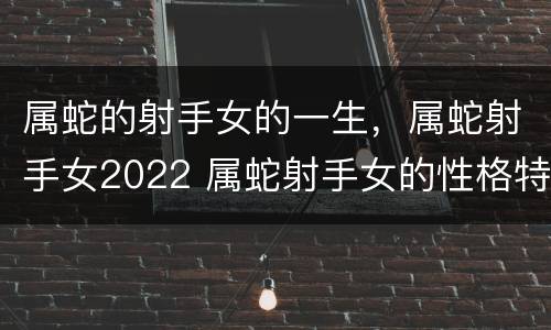 属蛇的射手女的一生，属蛇射手女2022 属蛇射手女的性格特点