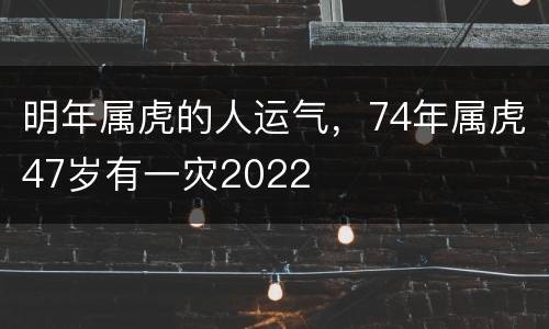 明年属虎的人运气，74年属虎47岁有一灾2022