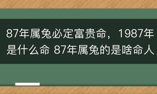 87年属兔必定富贵命，1987年是什么命 87年属兔的是啥命人