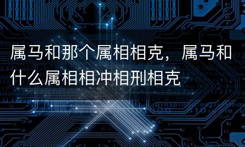 属马和那个属相相克，属马和什么属相相冲相刑相克