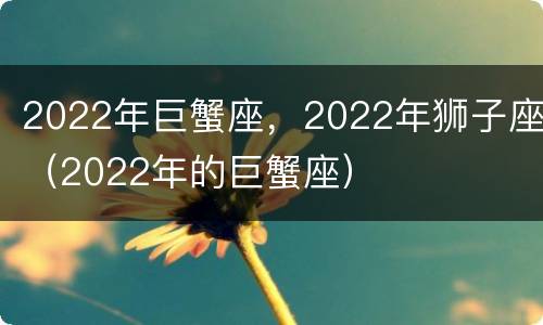 2022年巨蟹座，2022年狮子座（2022年的巨蟹座）