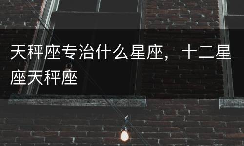 天秤座专治什么星座，十二星座天秤座