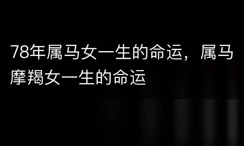 78年属马女一生的命运，属马摩羯女一生的命运