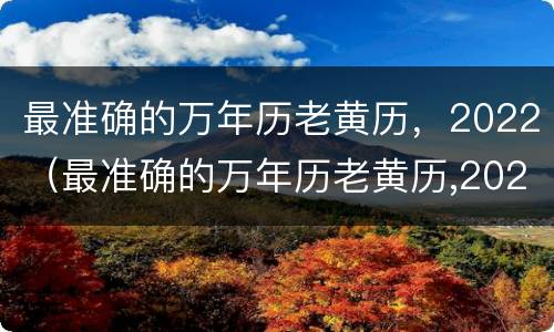 最准确的万年历老黄历，2022（最准确的万年历老黄历,2022农历）
