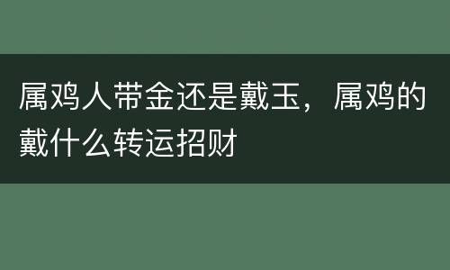 属鸡人带金还是戴玉，属鸡的戴什么转运招财