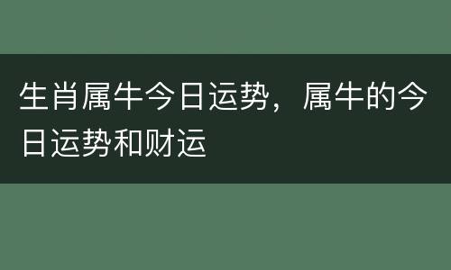 生肖属牛今日运势，属牛的今日运势和财运