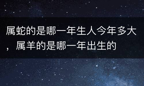 属蛇的是哪一年生人今年多大，属羊的是哪一年出生的