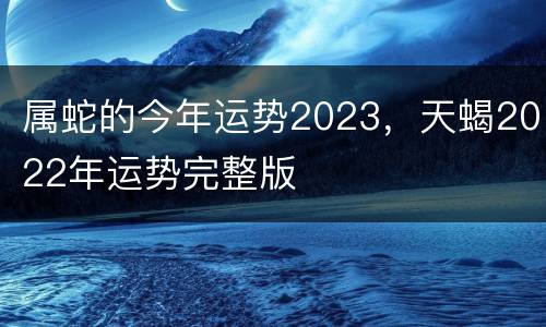属蛇的今年运势2023，天蝎2022年运势完整版