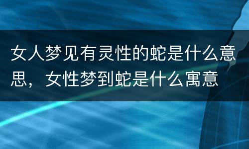 女人梦见有灵性的蛇是什么意思，女性梦到蛇是什么寓意