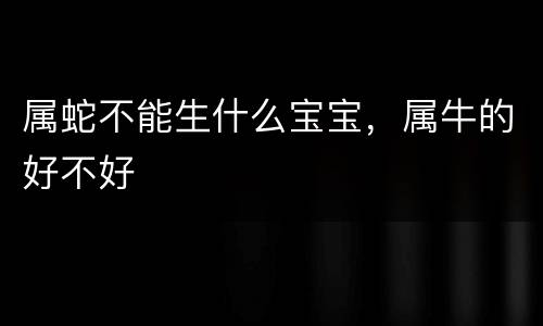 属蛇不能生什么宝宝，属牛的好不好