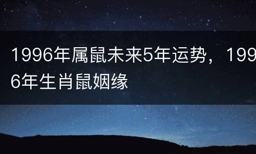 1996年属鼠未来5年运势，1996年生肖鼠姻缘