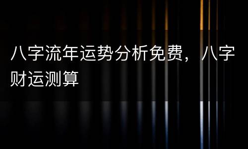 八字流年运势分析免费，八字财运测算