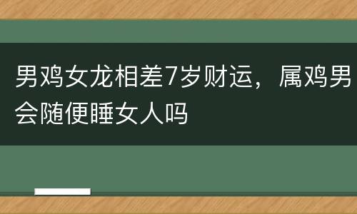 男鸡女龙相差7岁财运，属鸡男会随便睡女人吗