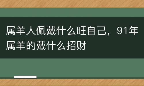 属羊人佩戴什么旺自己，91年属羊的戴什么招财