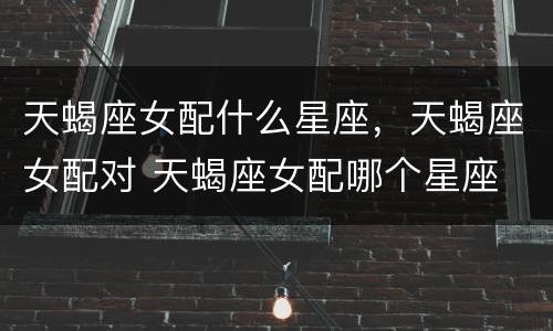 天蝎座女配什么星座，天蝎座女配对 天蝎座女配哪个星座