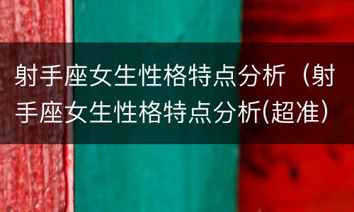射手座女生性格特点分析（射手座女生性格特点分析(超准）