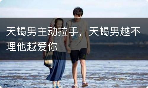 天蝎男主动拉手，天蝎男越不理他越爱你