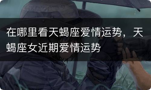 在哪里看天蝎座爱情运势，天蝎座女近期爱情运势