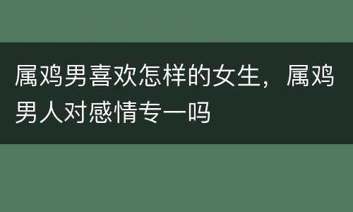 属鸡男喜欢怎样的女生，属鸡男人对感情专一吗
