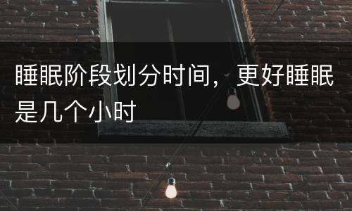 睡眠阶段划分时间，更好睡眠是几个小时
