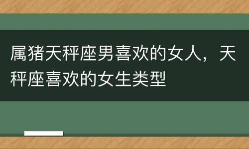 属猪天秤座男喜欢的女人，天秤座喜欢的女生类型