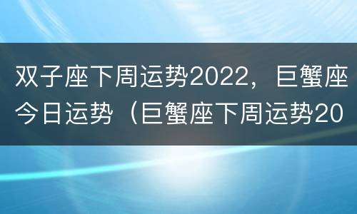 双子座下周运势2022，巨蟹座今日运势（巨蟹座下周运势2020）