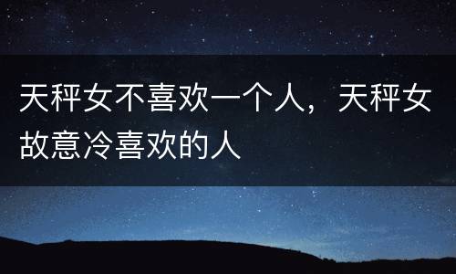 天秤女不喜欢一个人，天秤女故意冷喜欢的人