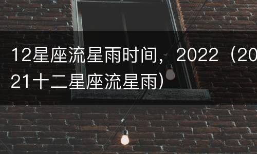 12星座流星雨时间，2022（2021十二星座流星雨）