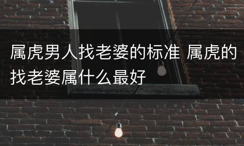 属虎男人找老婆的标准 属虎的找老婆属什么最好