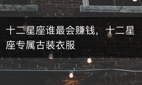 十二星座谁最会赚钱，十二星座专属古装衣服