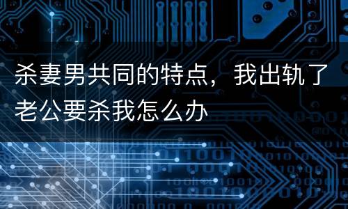 杀妻男共同的特点，我出轨了老公要杀我怎么办